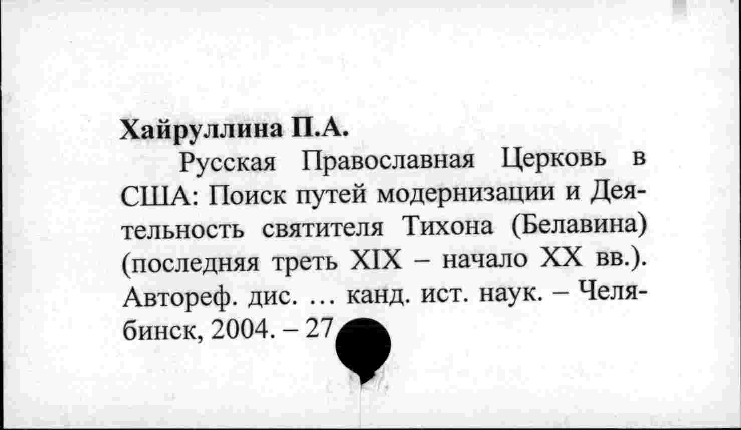 ﻿Хайруллина П.А.
Русская Православная Церковь в США: Поиск путей модернизации и Деятельность святителя Тихона (Белавина) (последняя треть XIX - начало XX вв.). Автореф. дис. ... канд. ист. наук. - Челябинск, 2004. - 27^^